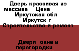 Дверь крассивая из массива  › Цена ­ 30 000 - Иркутская обл., Иркутск г. Строительство и ремонт » Двери, окна и перегородки   . Иркутская обл.,Иркутск г.